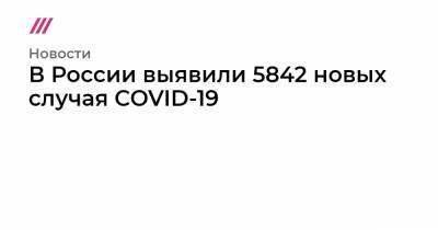 В России выявили 5842 новых случая COVID-19 - tvrain.ru - Россия - Москва