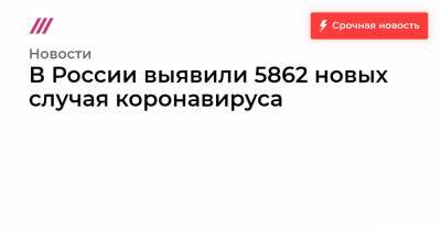 В России выявили 5862 новых случая коронавируса - tvrain.ru - Россия