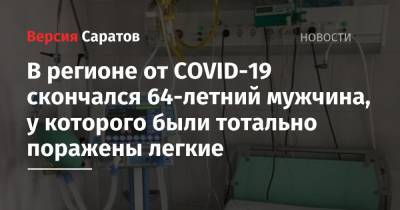 В регионе от COVID-19 скончался 64-летний мужчина, у которого были тотально поражены легкие - nversia.ru - Саратовская обл.