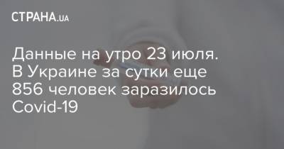 Данные на утро 23 июля. В Украине за сутки еще 856 человек заразилось Covid-19 - strana.ua - Россия - Украина