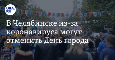 Владимир Сафонов - В Челябинске из-за коронавируса могут отменить День города - ura.news - Челябинск
