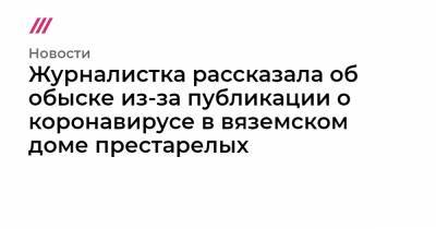 Журналистка рассказала об обыске из-за публикации о коронавирусе в вяземском доме престарелых - tvrain.ru - Санкт-Петербург