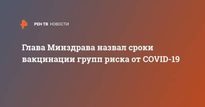 Михаил Мурашко - Глава Минздрава назвал сроки вакцинации групп риска от COVID-19 - ren.tv - Россия