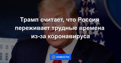 Владимир Путин - Дональд Трамп - Трамп считает, что Россия переживает трудные времена из-за коронавируса - news.mail.ru - Россия - Москва - Сша - Вашингтон