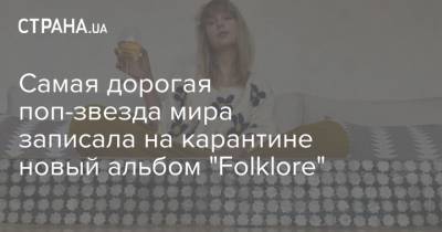 Тейлор Свифт - Свифт Тейлор - Самая дорогая поп-звезда мира записала на карантине новый альбом "Folklore" - strana.ua