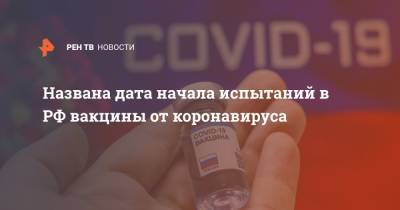 Названа дата начала испытаний в РФ вакцины от коронавируса - ren.tv - Россия