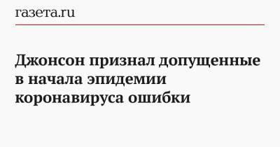 Борис Джонсон - Джонсон признал допущенные в начала эпидемии коронавируса ошибки - gazeta.ru - Англия