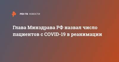 Михаил Мурашко - Глава Минздрава РФ назвал число пациентов с COVID-19 в реанимации - ren.tv - Россия
