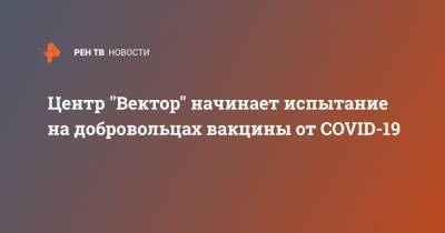 Ринат Максютов - Центр "Вектор" начинает испытание на добровольцах вакцины от COVID-19 - ren.tv