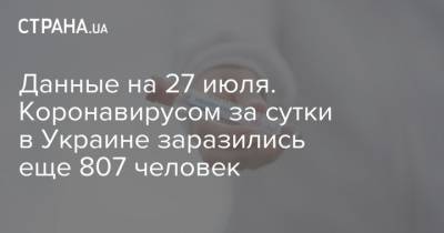 Данные на 27 июля. Коронавирусом за сутки в Украине заразились еще 807 человек - strana.ua - Украина