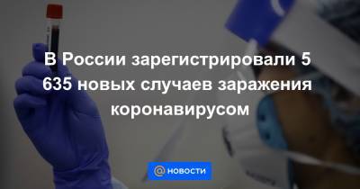 В России зарегистрировали 5 635 новых случаев заражения коронавирусом - news.mail.ru - Россия