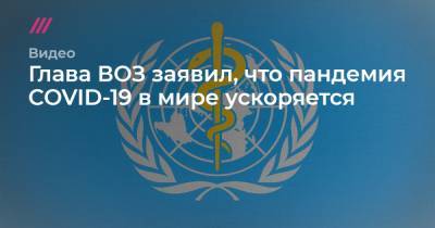 Глава ВОЗ заявил, что пандемия COVID-19 в мире ускоряется - tvrain.ru