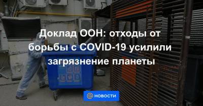 Доклад ООН: отходы от борьбы с COVID-19 усилили загрязнение планеты - news.mail.ru