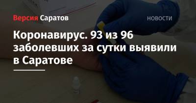 Коронавирус. 93 из 96 заболевших за сутки выявили в Саратове - nversia.ru - Саратов