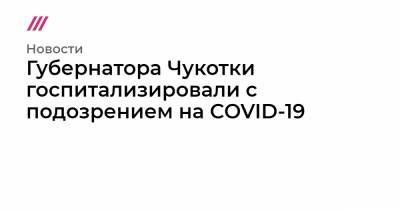 Губернатора Чукотки госпитализировали с подозрением на COVID-19 - tvrain.ru - округ Чукотка