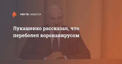 Александр Лукашенко - Лукашенко рассказал, что переболел коронавирусом - ren.tv - Белоруссия