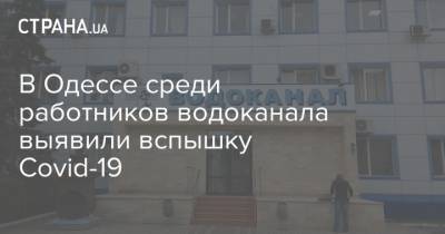 В Одессе среди работников водоканала выявили вспышку Covid-19 - strana.ua - Одесса