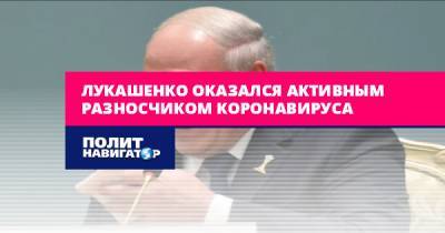 Александр Лукашенко - Лукашенко оказался активным разносчиком коронавируса - politnavigator.net - Россия - Белоруссия