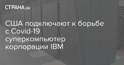 США подключают к борьбе с Covid-19 суперкомпьютер корпорации IBM - strana.ua - Сша