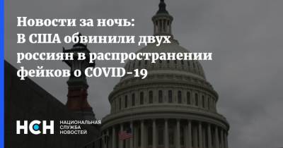 Новости за ночь: В США обвинили двух россиян в распространении фейков о COVID-19 - nsn.fm - Россия - Москва - Сша