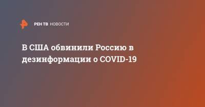В CША обвинили Россию в дезинформации о COVID-19 - ren.tv - Россия - Сша