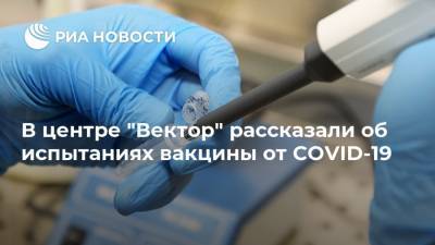 Ильназ Иматдинов - В центре "Вектор" рассказали об испытаниях вакцины от COVID-19 - ria.ru - Москва