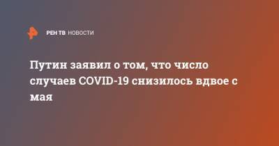 Владимир Путин - Путин заявил о том, что число случаев COVID-19 снизилось вдвое с мая - ren.tv - Россия
