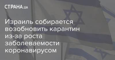 Биньямин Нетаньяху - Израиль собирается возобновить карантин из-за роста заболеваемости коронавирусом - strana.ua - Израиль - Jerusalem