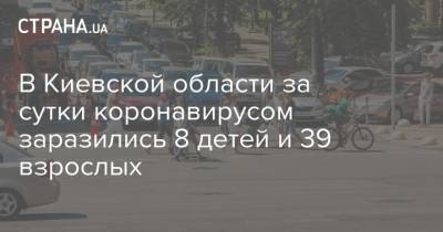 В Киевской области за сутки коронавирусом заразились 8 детей и 39 взрослых - strana.ua - Киевская обл.