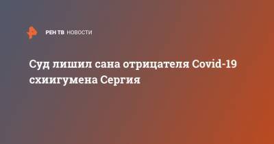 Суд лишил сана отрицателя Covid-19 схиигумена Сергия - ren.tv - Россия - Екатеринбург