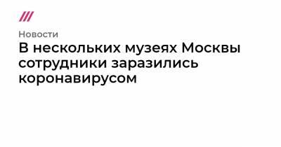 Сотрудники нескольких музеев Москвы заразились коронавирусом - tvrain.ru - Москва