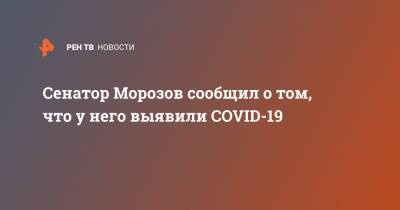 Игорь Морозов - Сенатор Морозов сообщил о том, что у него выявили COVID-19 - ren.tv - Рязанская обл.