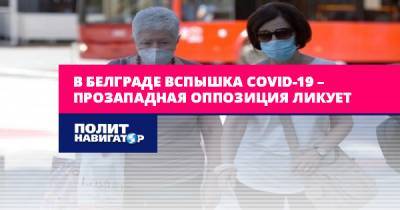 В Белграде вспышка COVID-19 – прозападная оппозиция ликует - politnavigator.net - Россия - Сербия - Белград