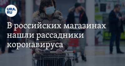 В российских магазинах нашли рассадники коронавируса - ura.news
