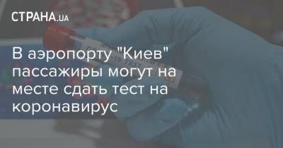 В аэропорту "Киев" пассажиры могут на месте сдать тест на коронавирус - strana.ua - Украина - Киев