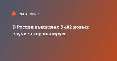 В России выявлено 5 482 новых случаев коронавируса - ren.tv - Россия