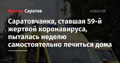 Саратовчанка, ставшая 59-й жертвой коронавируса, пыталась неделю самостоятельно лечиться дома - nversia.ru - Саратовская обл.