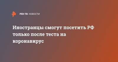 Анна Попова - Иностранцы смогут посетить РФ только после теста на коронавирус - ren.tv - Россия
