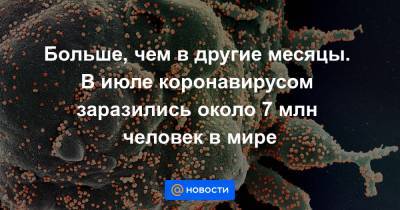 Больше, чем в другие месяцы. В июле коронавирусом заразились около 7 млн человек в мире - news.mail.ru