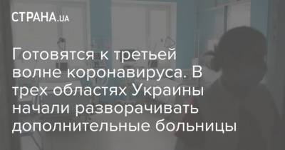 Готовятся к третьей волне коронавируса. В трех областях Украины начали разворачивать дополнительные больницы - strana.ua - Украина