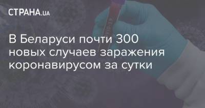В Беларуси почти 300 новых случаев заражения коронавирусом за сутки - strana.ua - Украина - Белоруссия