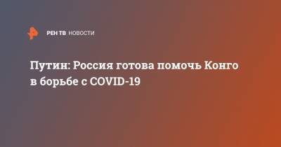 Владимир Путин - Дени Сасс-Нгессо - Путин: Россия готова помочь Конго в борьбе с COVID-19 - ren.tv - Россия - Москва - Конго