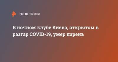 В ночном клубе Киева, открытом в разгар COVID-19, умер парень - ren.tv - Киев