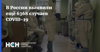 В России выявили ещё 6368 случаев COVID-19 - nsn.fm - Россия - Москва