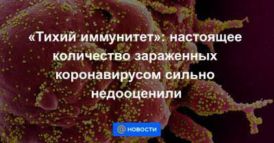 «Тихий иммунитет»: настоящее количество зараженных коронавирусом сильно недооценили - news.mail.ru