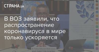 Тедрос Адханом Гебрейесус - В ВОЗ заявили, что распространение коронавируса в мире только ускоряется - strana.ua - Украина