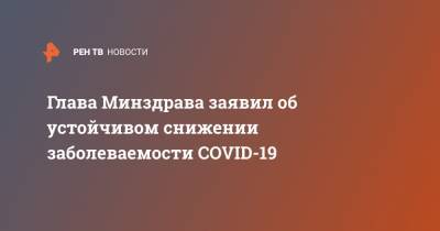 Михаил Мурашко - Глава Минздрава заявил об устойчивом снижении заболеваемости COVID-19 - ren.tv - Россия - Германия