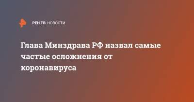Михаил Мурашко - Глава Минздрава РФ назвал самые частые осложнения от коронавируса - ren.tv - Россия