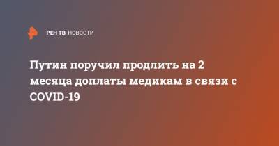 Владимир Путин - Путин поручил продлить на 2 месяца доплаты медикам в связи с COVID-19 - ren.tv - Россия