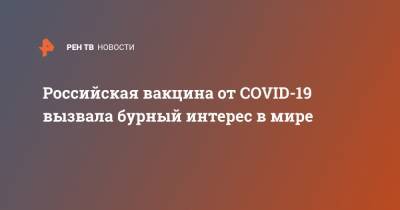 Кирилл Дмитриев - Российская вакцина от COVID-19 вызвала бурный интерес в мире - ren.tv - Россия - Москва